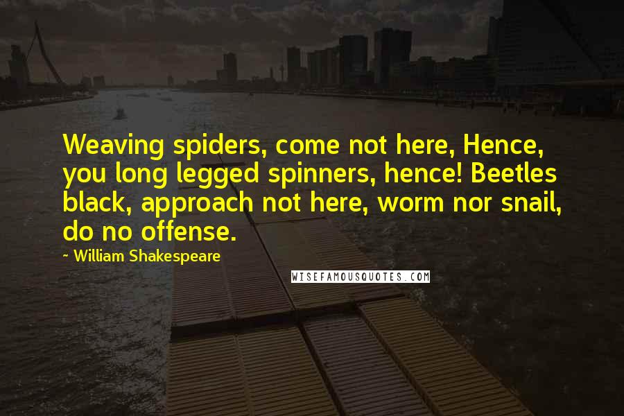 William Shakespeare Quotes: Weaving spiders, come not here, Hence, you long legged spinners, hence! Beetles black, approach not here, worm nor snail, do no offense.