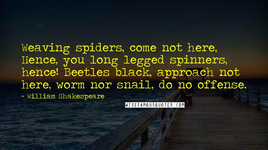 William Shakespeare Quotes: Weaving spiders, come not here, Hence, you long legged spinners, hence! Beetles black, approach not here, worm nor snail, do no offense.