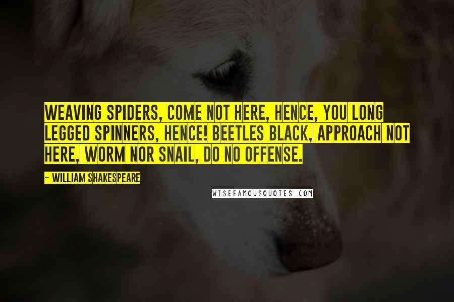 William Shakespeare Quotes: Weaving spiders, come not here, Hence, you long legged spinners, hence! Beetles black, approach not here, worm nor snail, do no offense.