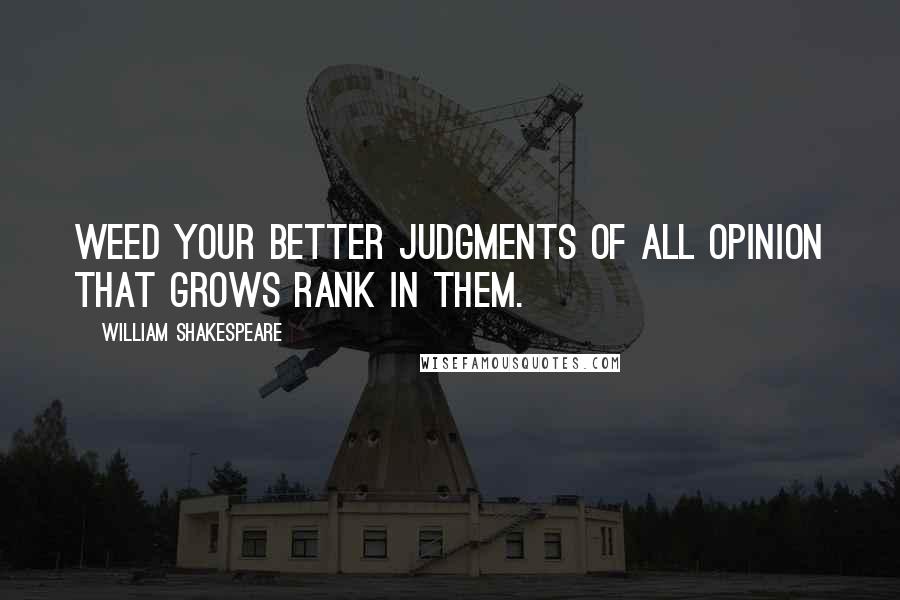 William Shakespeare Quotes: Weed your better judgments of all opinion that grows rank in them.