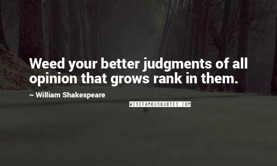 William Shakespeare Quotes: Weed your better judgments of all opinion that grows rank in them.