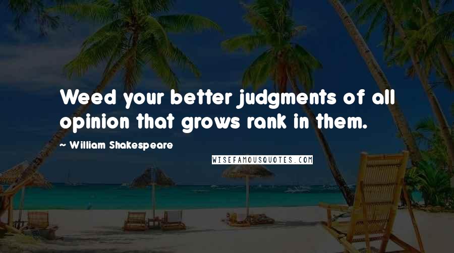 William Shakespeare Quotes: Weed your better judgments of all opinion that grows rank in them.