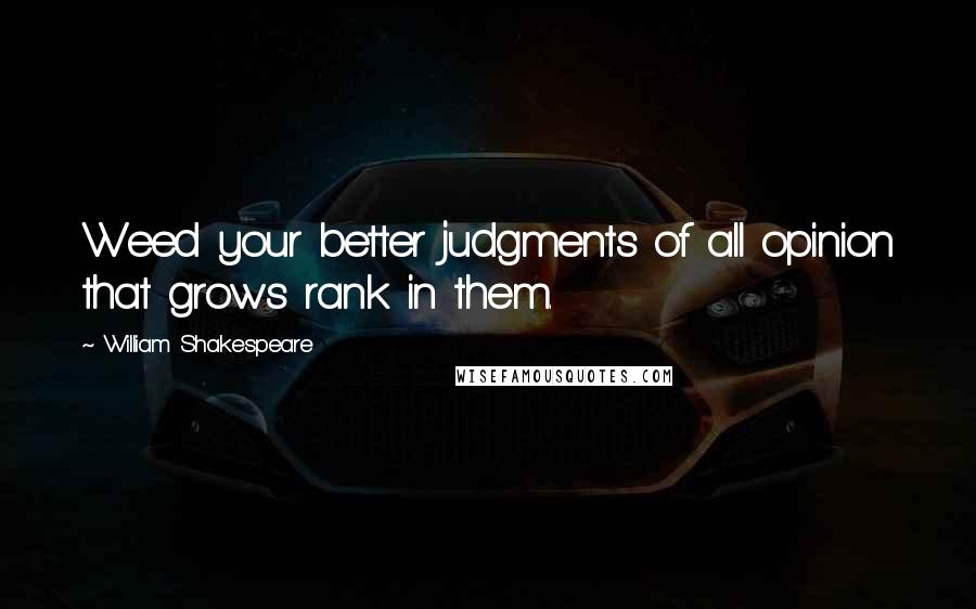 William Shakespeare Quotes: Weed your better judgments of all opinion that grows rank in them.