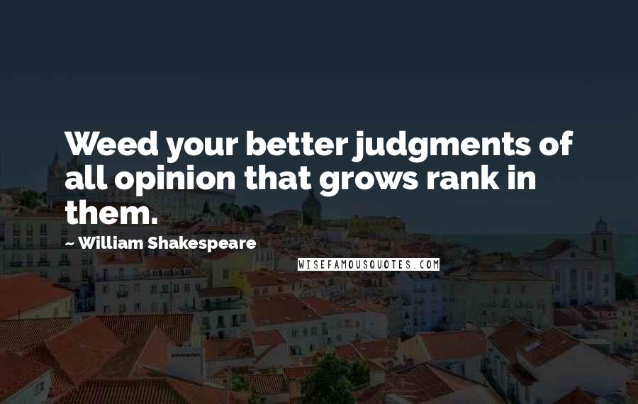 William Shakespeare Quotes: Weed your better judgments of all opinion that grows rank in them.