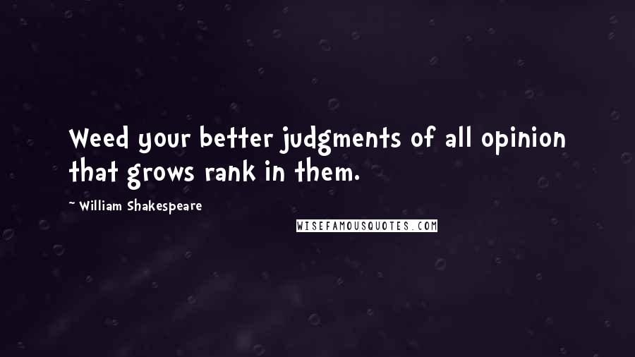 William Shakespeare Quotes: Weed your better judgments of all opinion that grows rank in them.