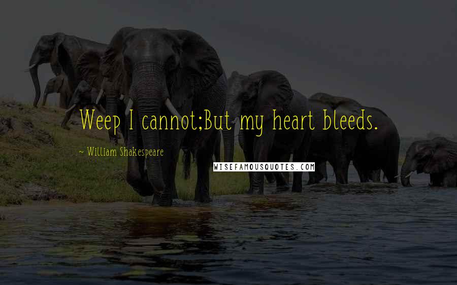 William Shakespeare Quotes: Weep I cannot;But my heart bleeds.