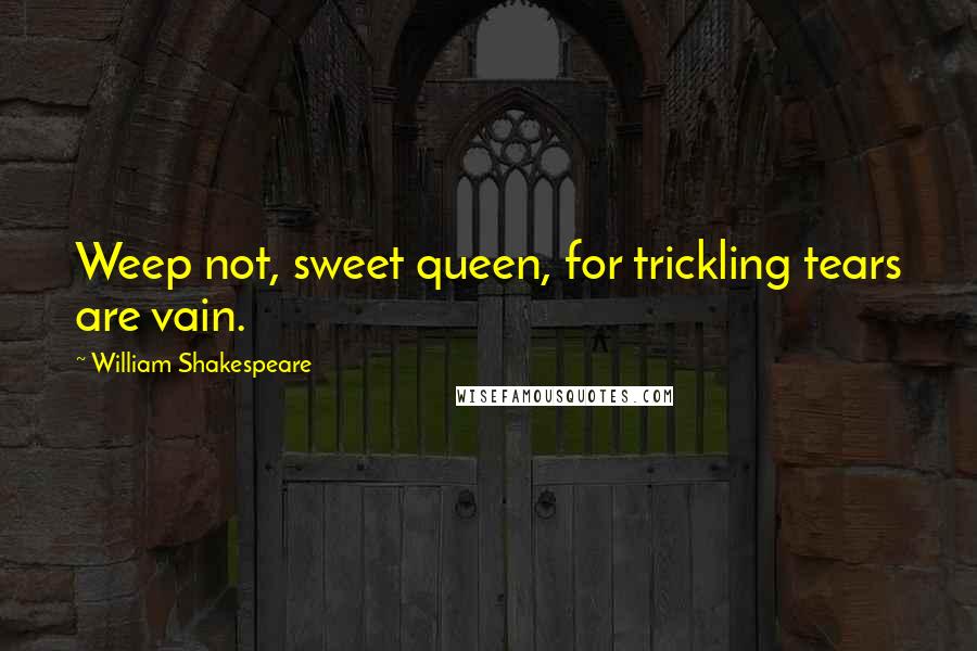 William Shakespeare Quotes: Weep not, sweet queen, for trickling tears are vain.