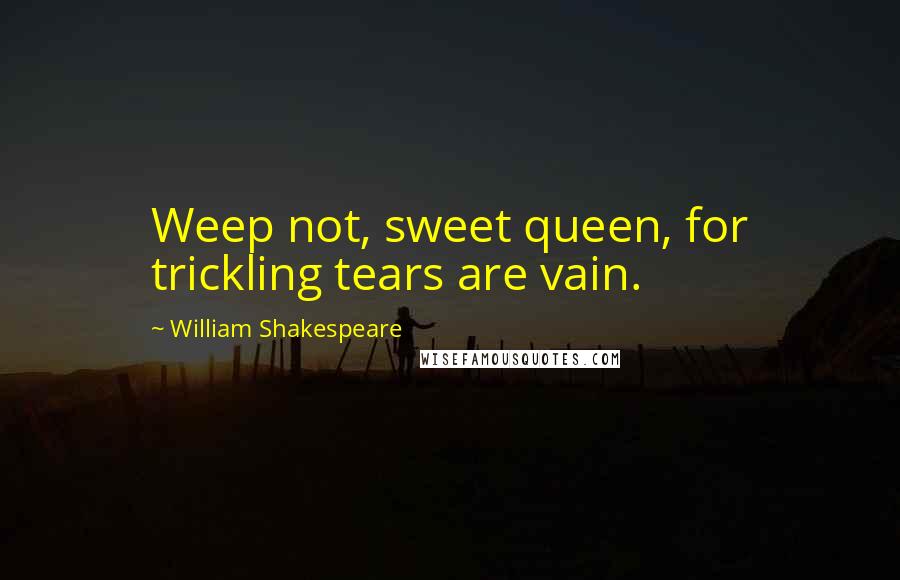 William Shakespeare Quotes: Weep not, sweet queen, for trickling tears are vain.