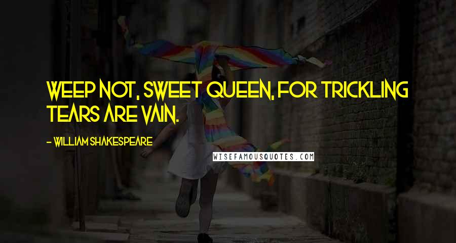 William Shakespeare Quotes: Weep not, sweet queen, for trickling tears are vain.
