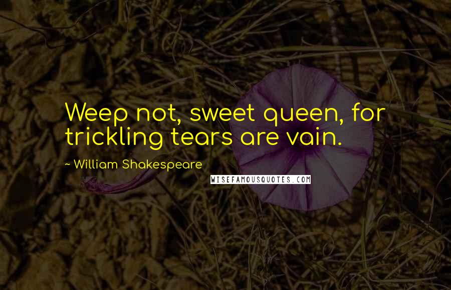 William Shakespeare Quotes: Weep not, sweet queen, for trickling tears are vain.