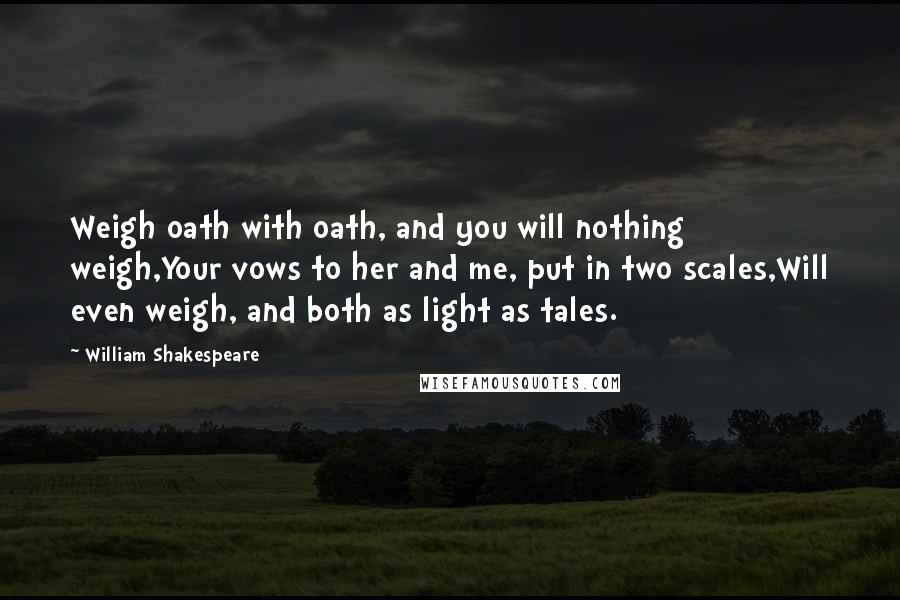 William Shakespeare Quotes: Weigh oath with oath, and you will nothing weigh,Your vows to her and me, put in two scales,Will even weigh, and both as light as tales.
