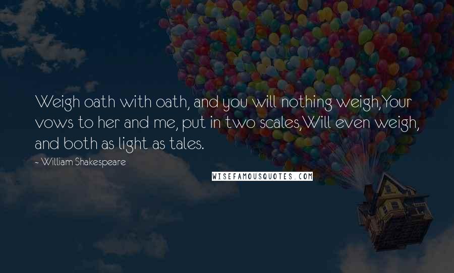 William Shakespeare Quotes: Weigh oath with oath, and you will nothing weigh,Your vows to her and me, put in two scales,Will even weigh, and both as light as tales.