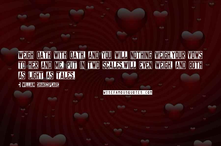 William Shakespeare Quotes: Weigh oath with oath, and you will nothing weigh,Your vows to her and me, put in two scales,Will even weigh, and both as light as tales.