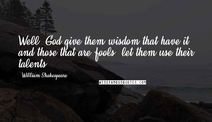 William Shakespeare Quotes: Well, God give them wisdom that have it; and those that are fools, let them use their talents.