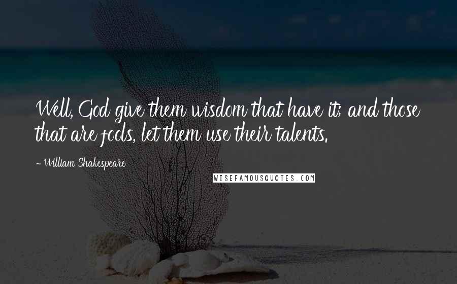 William Shakespeare Quotes: Well, God give them wisdom that have it; and those that are fools, let them use their talents.