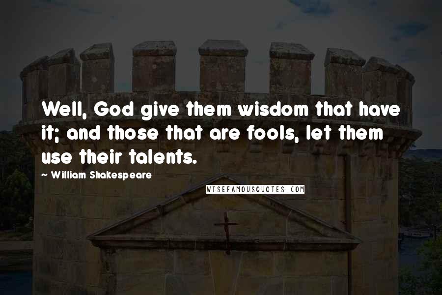 William Shakespeare Quotes: Well, God give them wisdom that have it; and those that are fools, let them use their talents.