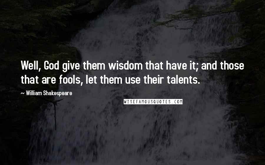 William Shakespeare Quotes: Well, God give them wisdom that have it; and those that are fools, let them use their talents.