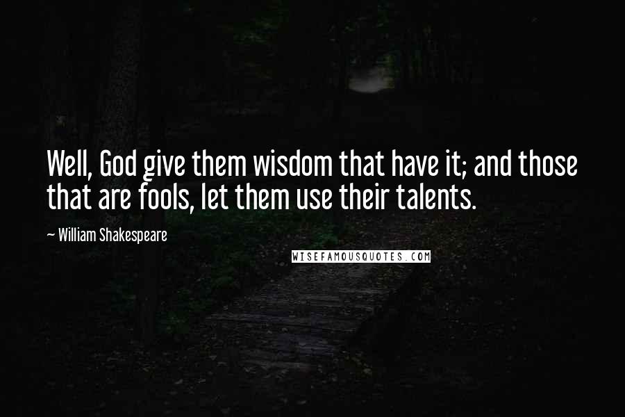 William Shakespeare Quotes: Well, God give them wisdom that have it; and those that are fools, let them use their talents.