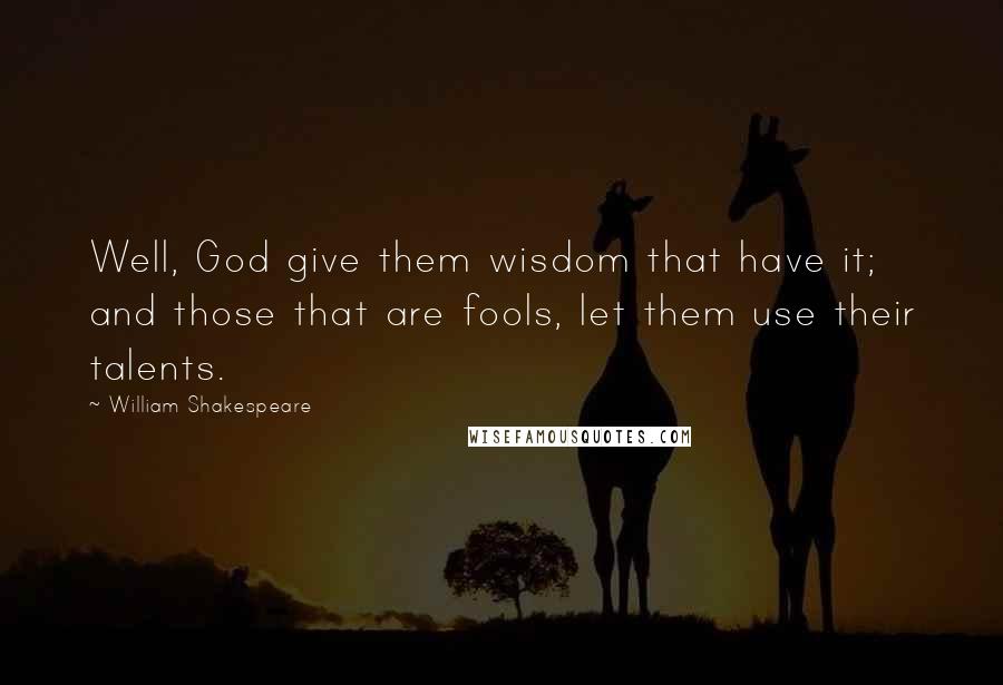 William Shakespeare Quotes: Well, God give them wisdom that have it; and those that are fools, let them use their talents.