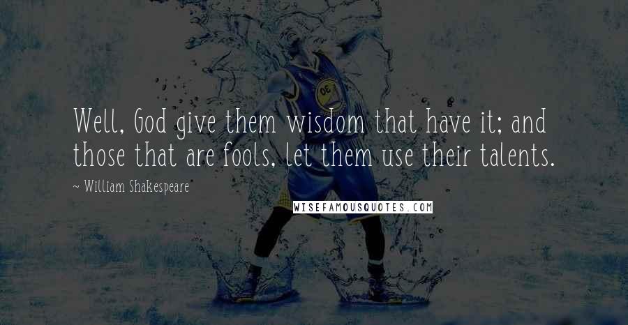 William Shakespeare Quotes: Well, God give them wisdom that have it; and those that are fools, let them use their talents.