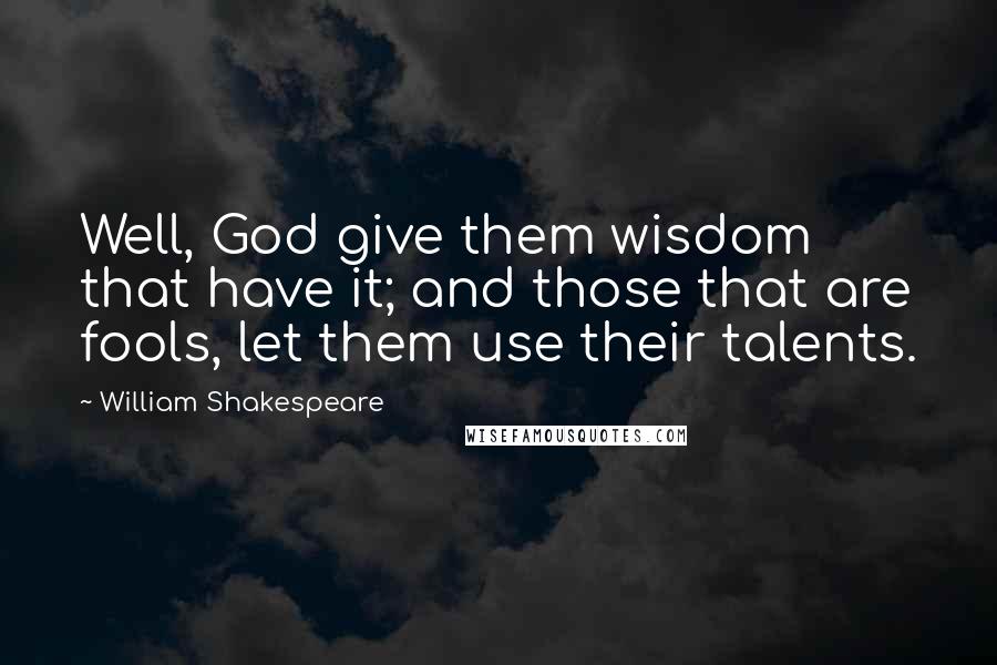 William Shakespeare Quotes: Well, God give them wisdom that have it; and those that are fools, let them use their talents.