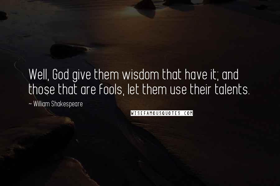 William Shakespeare Quotes: Well, God give them wisdom that have it; and those that are fools, let them use their talents.