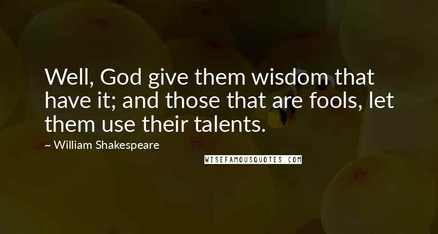 William Shakespeare Quotes: Well, God give them wisdom that have it; and those that are fools, let them use their talents.