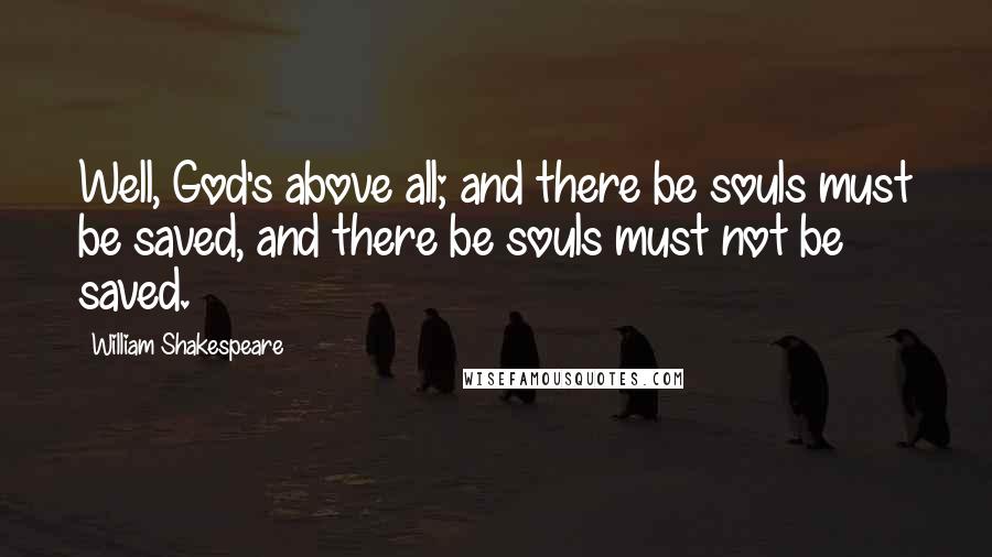 William Shakespeare Quotes: Well, God's above all; and there be souls must be saved, and there be souls must not be saved.