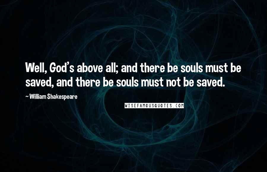 William Shakespeare Quotes: Well, God's above all; and there be souls must be saved, and there be souls must not be saved.