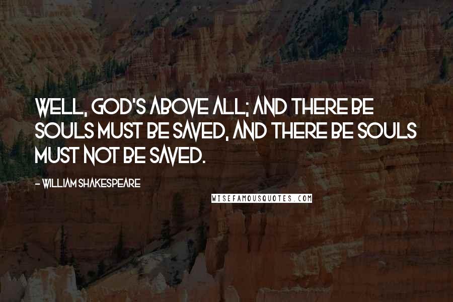 William Shakespeare Quotes: Well, God's above all; and there be souls must be saved, and there be souls must not be saved.