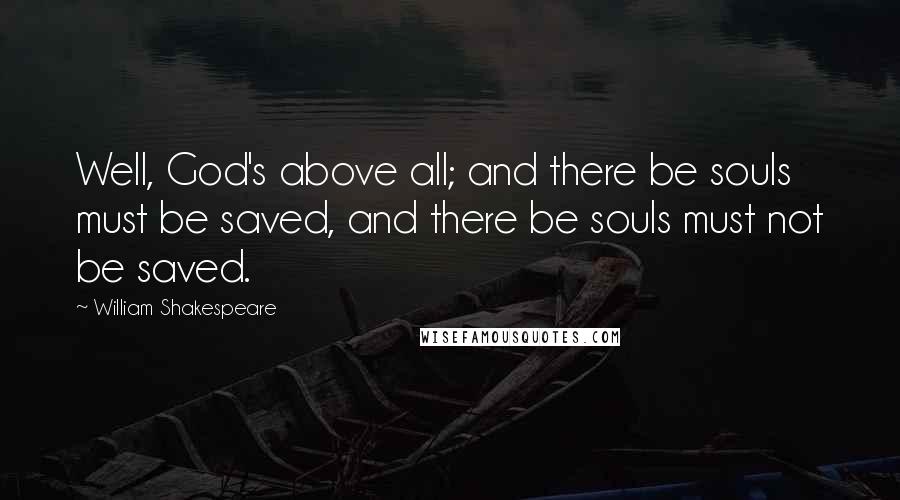 William Shakespeare Quotes: Well, God's above all; and there be souls must be saved, and there be souls must not be saved.