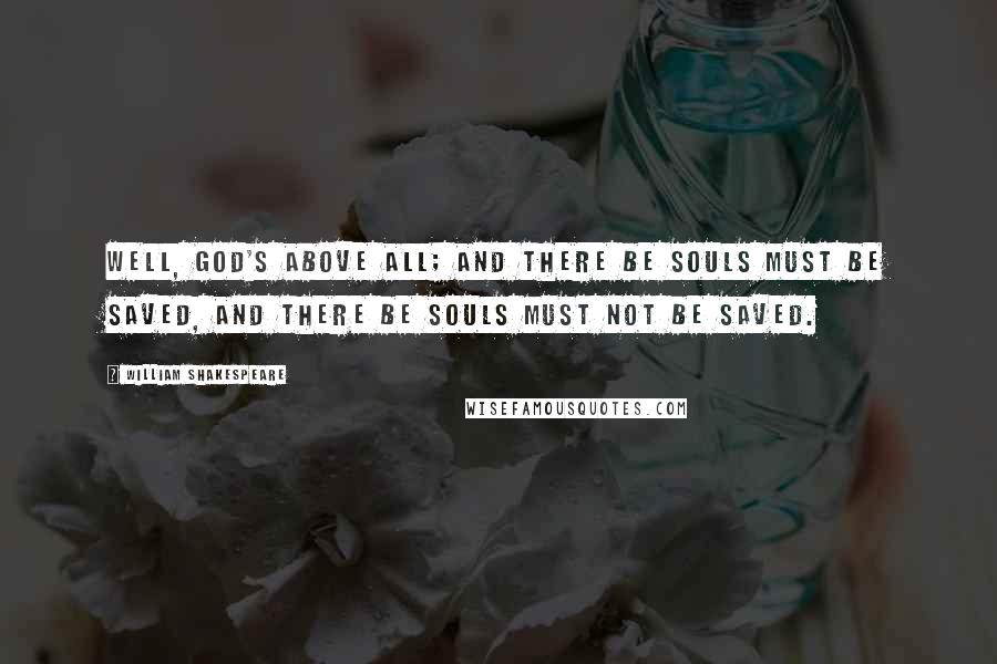 William Shakespeare Quotes: Well, God's above all; and there be souls must be saved, and there be souls must not be saved.