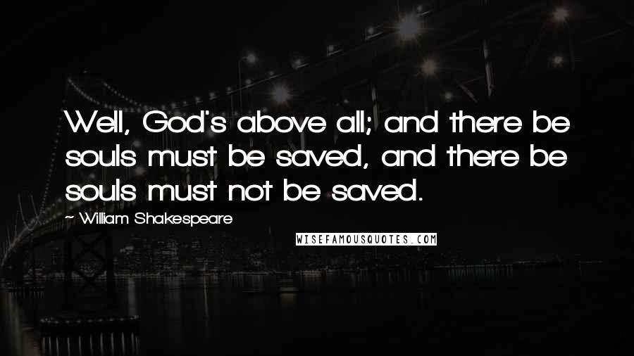 William Shakespeare Quotes: Well, God's above all; and there be souls must be saved, and there be souls must not be saved.