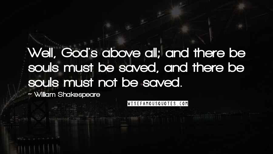 William Shakespeare Quotes: Well, God's above all; and there be souls must be saved, and there be souls must not be saved.