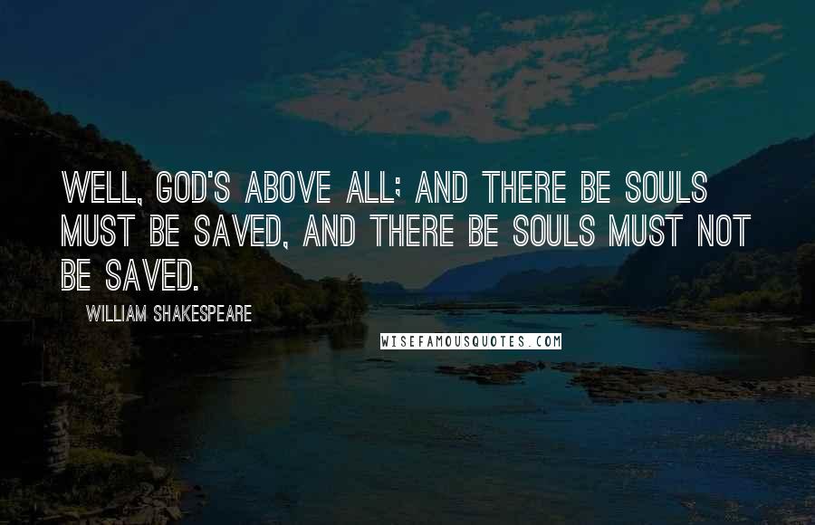 William Shakespeare Quotes: Well, God's above all; and there be souls must be saved, and there be souls must not be saved.