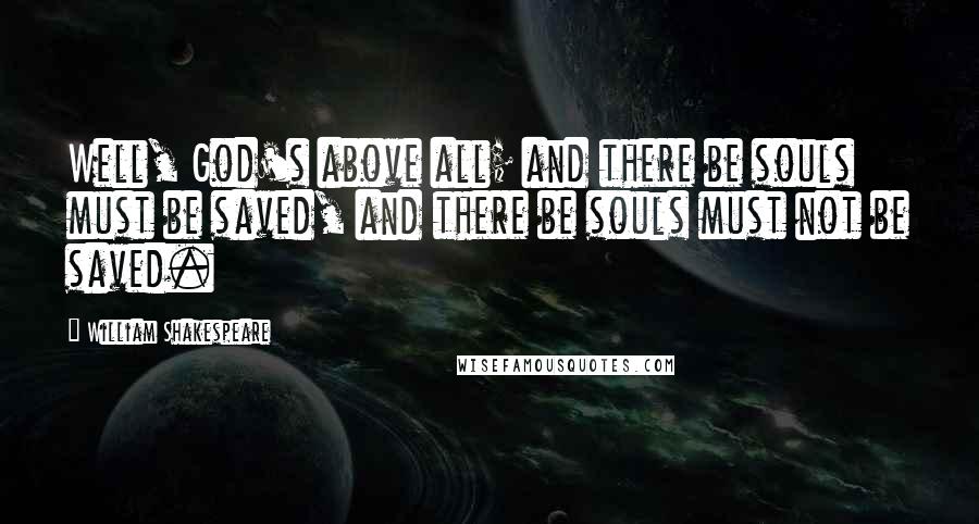 William Shakespeare Quotes: Well, God's above all; and there be souls must be saved, and there be souls must not be saved.