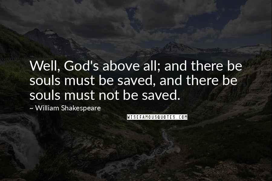 William Shakespeare Quotes: Well, God's above all; and there be souls must be saved, and there be souls must not be saved.