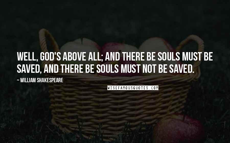 William Shakespeare Quotes: Well, God's above all; and there be souls must be saved, and there be souls must not be saved.