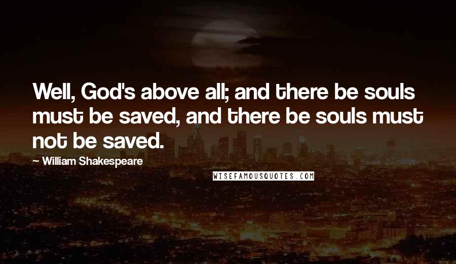 William Shakespeare Quotes: Well, God's above all; and there be souls must be saved, and there be souls must not be saved.