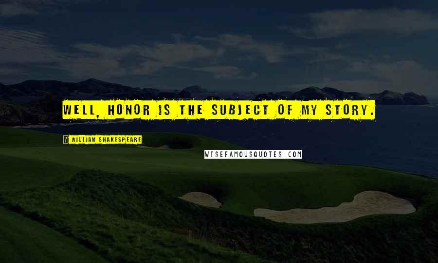 William Shakespeare Quotes: Well, honor is the subject of my story.
