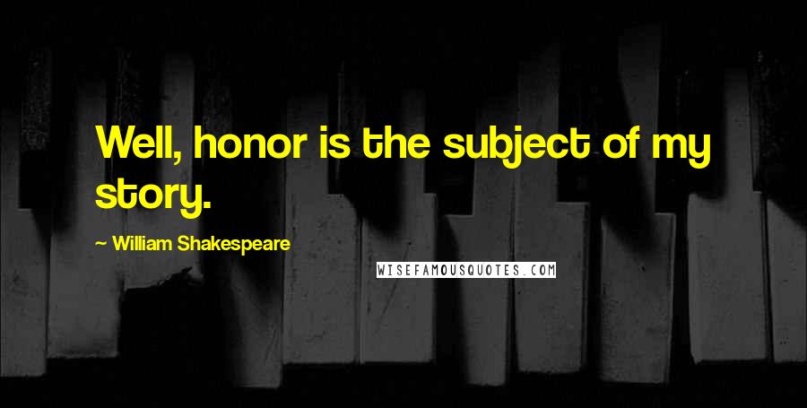 William Shakespeare Quotes: Well, honor is the subject of my story.