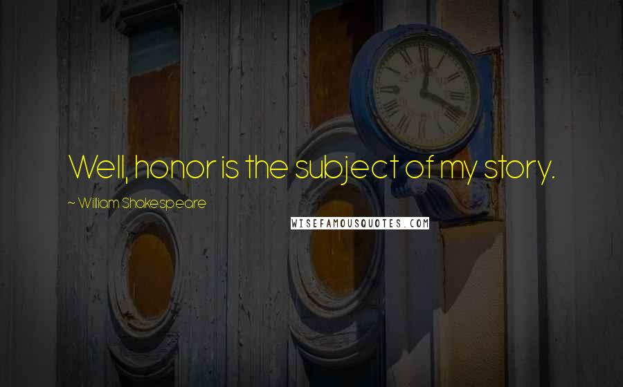 William Shakespeare Quotes: Well, honor is the subject of my story.