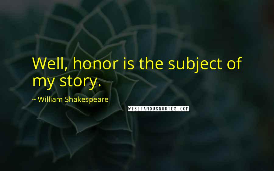 William Shakespeare Quotes: Well, honor is the subject of my story.