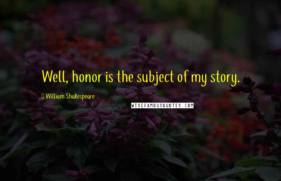 William Shakespeare Quotes: Well, honor is the subject of my story.
