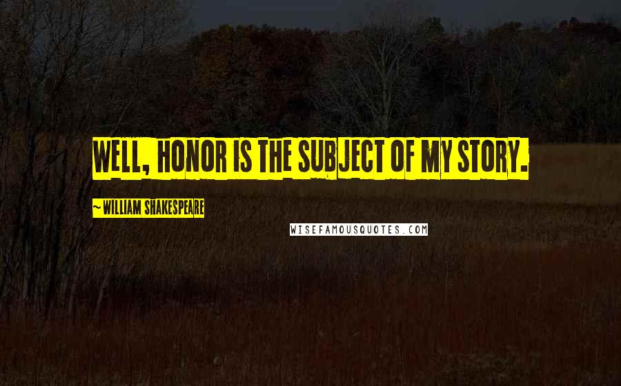 William Shakespeare Quotes: Well, honor is the subject of my story.