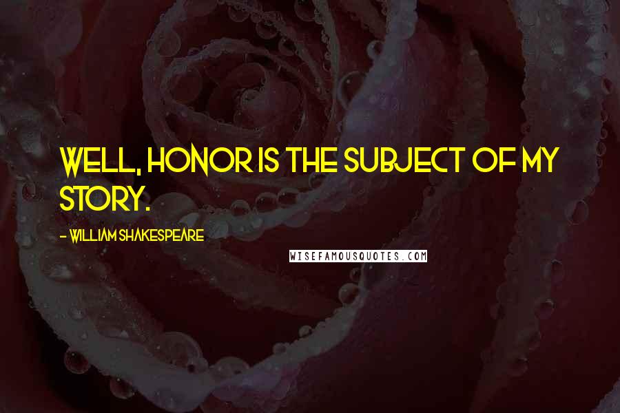 William Shakespeare Quotes: Well, honor is the subject of my story.