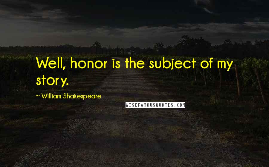 William Shakespeare Quotes: Well, honor is the subject of my story.