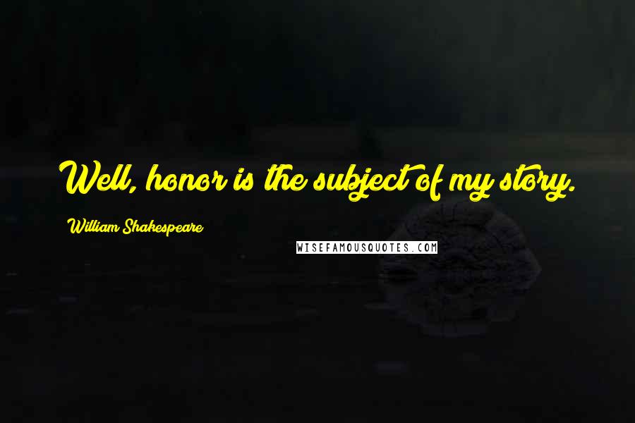 William Shakespeare Quotes: Well, honor is the subject of my story.