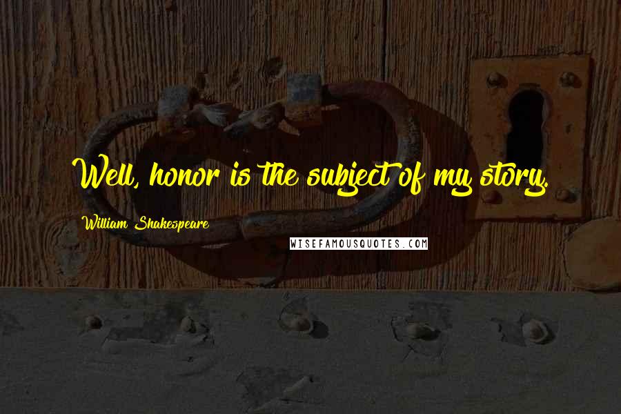 William Shakespeare Quotes: Well, honor is the subject of my story.