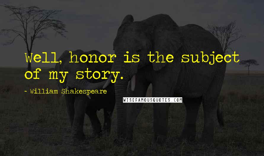 William Shakespeare Quotes: Well, honor is the subject of my story.